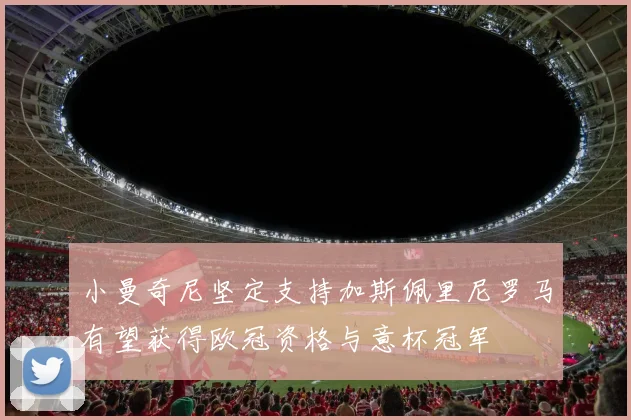 小曼奇尼坚定支持加斯佩里尼罗马有望获得欧冠资格与意杯冠军