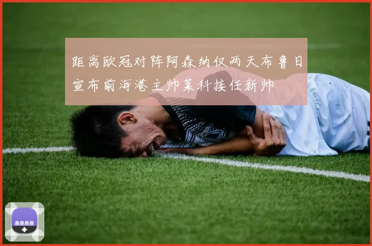 距离欧冠对阵阿森纳仅两天布鲁日宣布前海港主帅莱科接任新帅