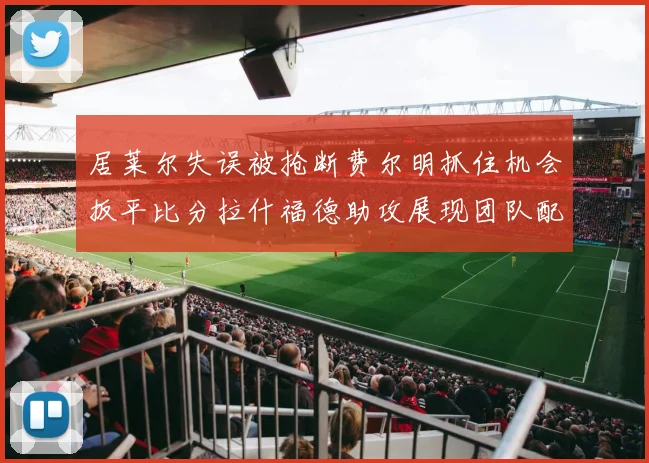 居莱尔失误被抢断费尔明抓住机会扳平比分拉什福德助攻展现团队配合