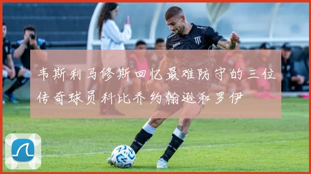韦斯利马修斯回忆最难防守的三位传奇球员科比乔约翰逊和罗伊