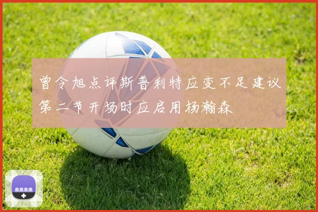 曾令旭点评斯普利特应变不足建议第二节开场时应启用杨瀚森