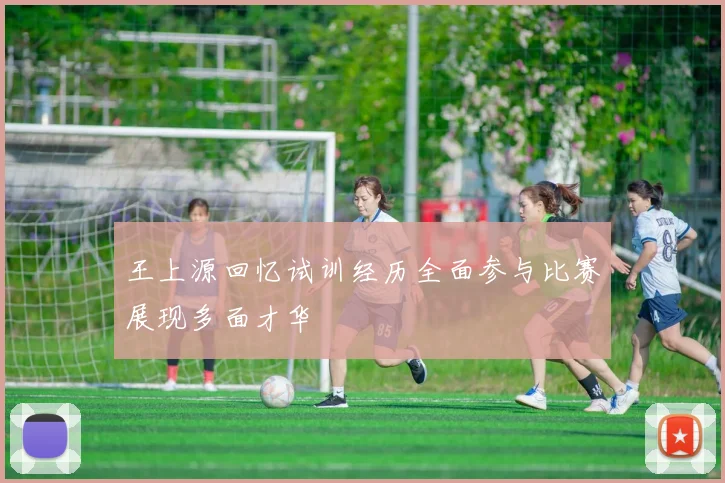 王上源回忆试训经历全面参与比赛展现多面才华
