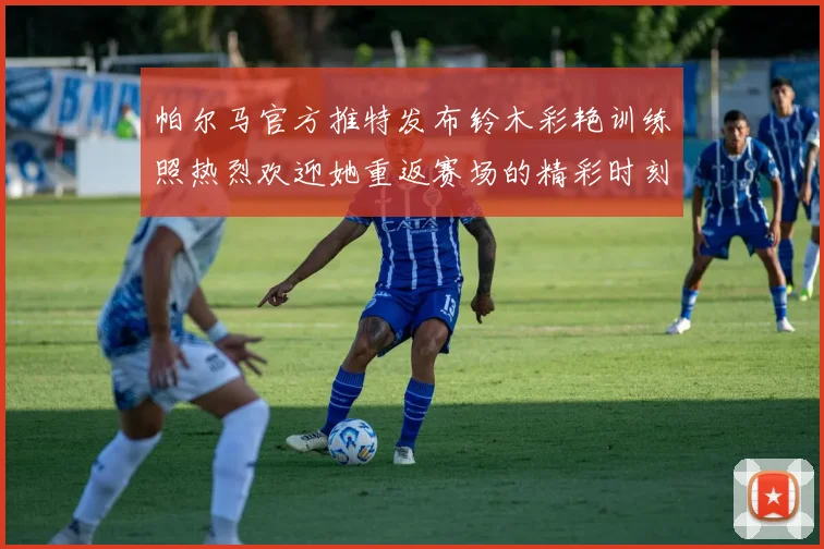 帕尔马官方推特发布铃木彩艳训练照热烈欢迎她重返赛场的精彩时刻