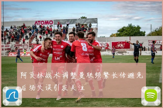 阿莫林战术调整曼联频繁长传避免后场失误引发关注