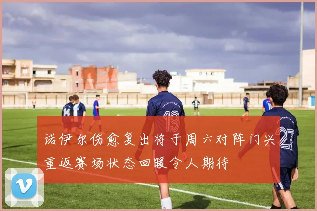 诺伊尔伤愈复出将于周六对阵门兴重返赛场状态回暖令人期待