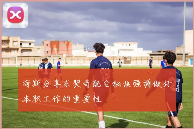海斯分享东契奇配合秘诀强调做好本职工作的重要性