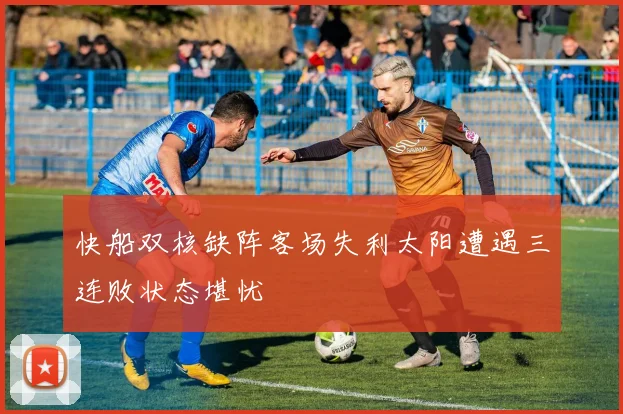 快船双核缺阵客场失利太阳遭遇三连败状态堪忧