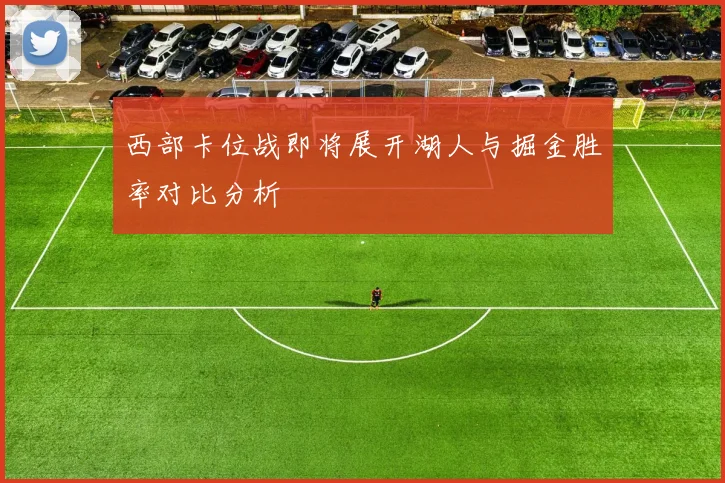 西部卡位战即将展开湖人与掘金胜率对比分析