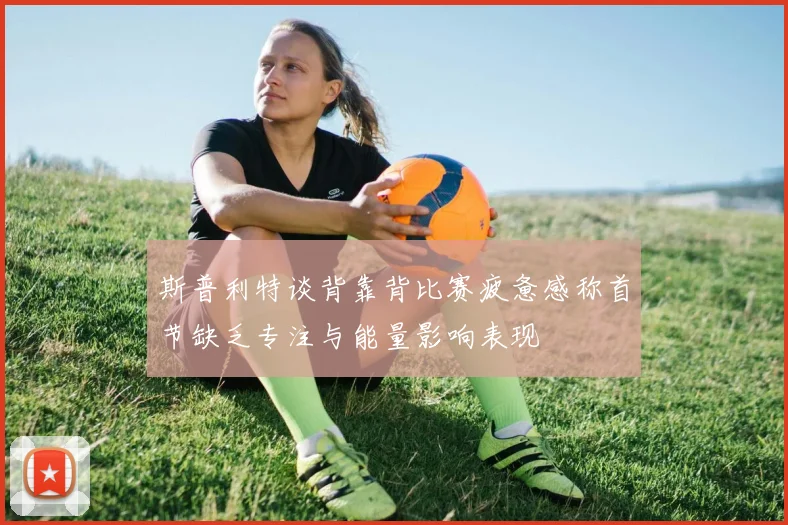 斯普利特谈背靠背比赛疲惫感称首节缺乏专注与能量影响表现