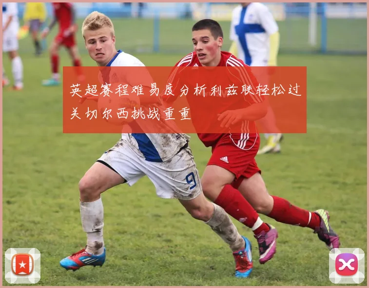 英超赛程难易度分析利兹联轻松过关切尔西挑战重重