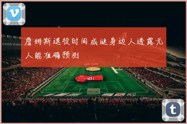 詹姆斯退役时间成谜身边人透露无人能准确预测