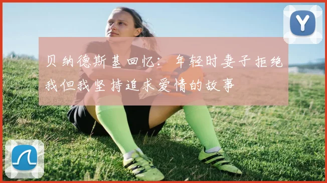 贝纳德斯基回忆：年轻时妻子拒绝我但我坚持追求爱情的故事