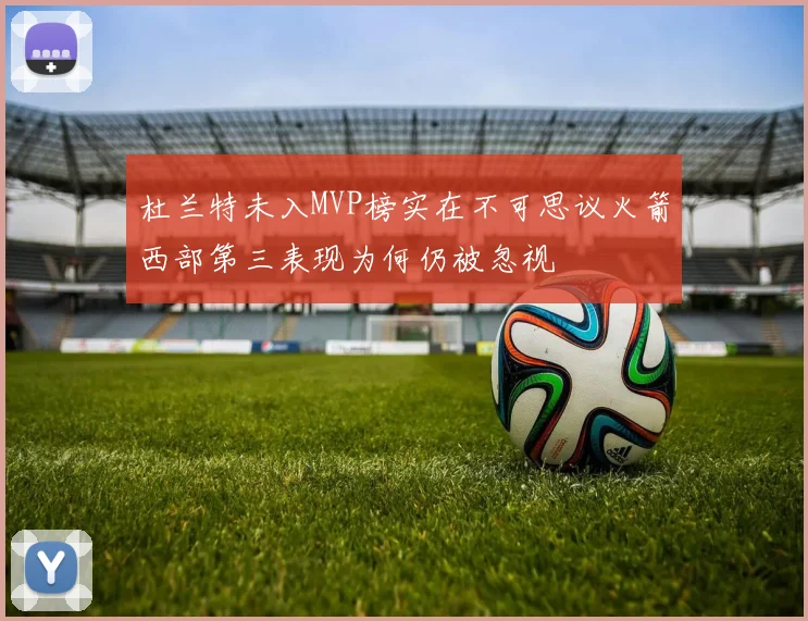 杜兰特未入MVP榜实在不可思议火箭西部第三表现为何仍被忽视