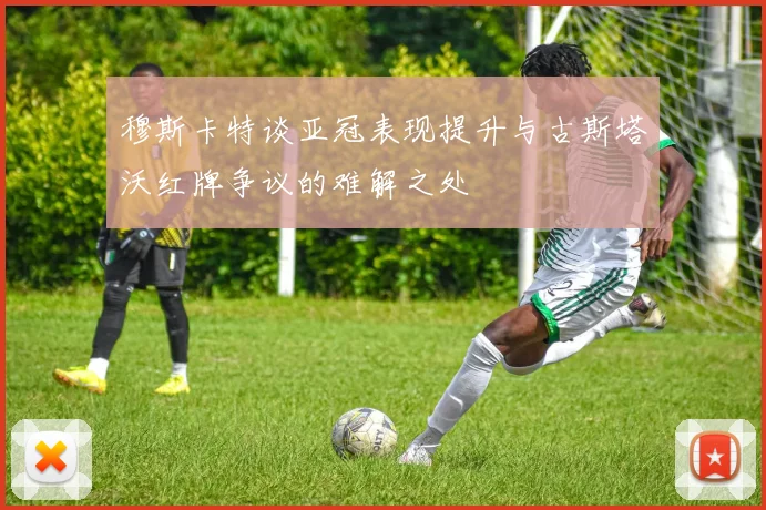 穆斯卡特谈亚冠表现提升与古斯塔沃红牌争议的难解之处