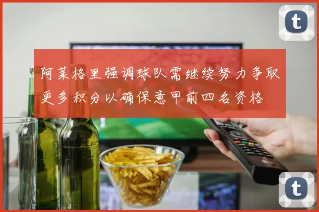 阿莱格里强调球队需继续努力争取更多积分以确保意甲前四名资格