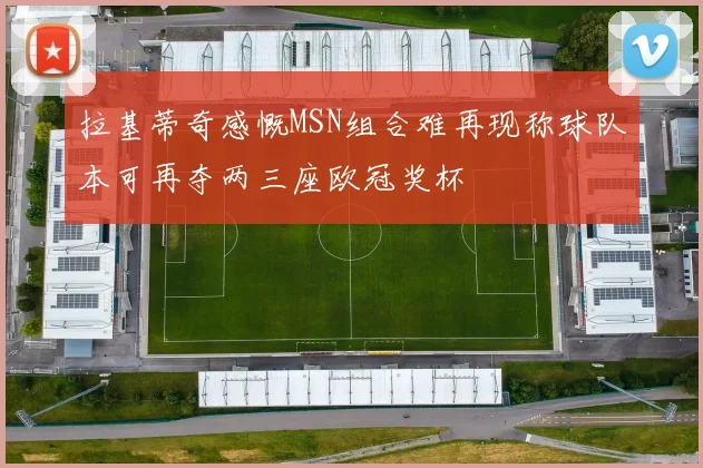 拉基蒂奇感慨MSN组合难再现称球队本可再夺两三座欧冠奖杯