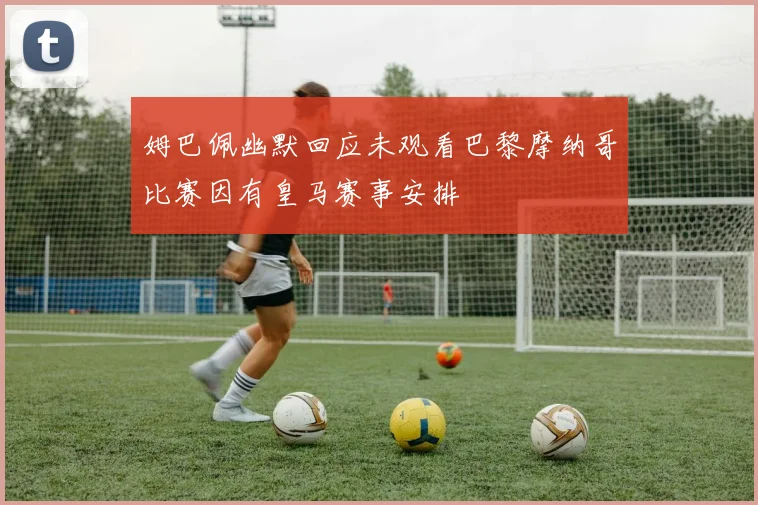 姆巴佩幽默回应未观看巴黎摩纳哥比赛因有皇马赛事安排