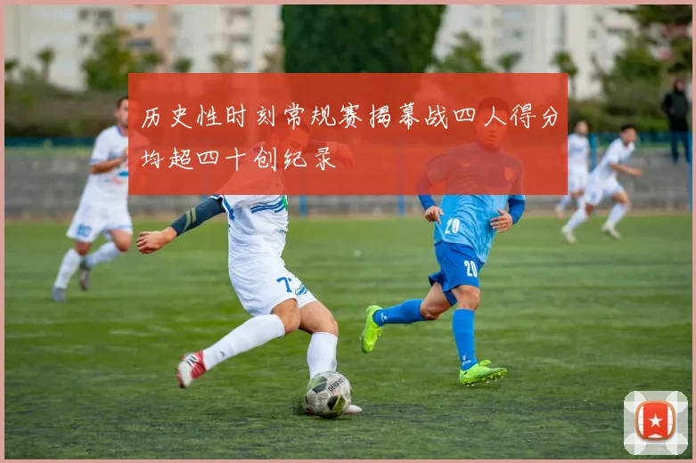历史性时刻常规赛揭幕战四人得分均超四十创纪录
