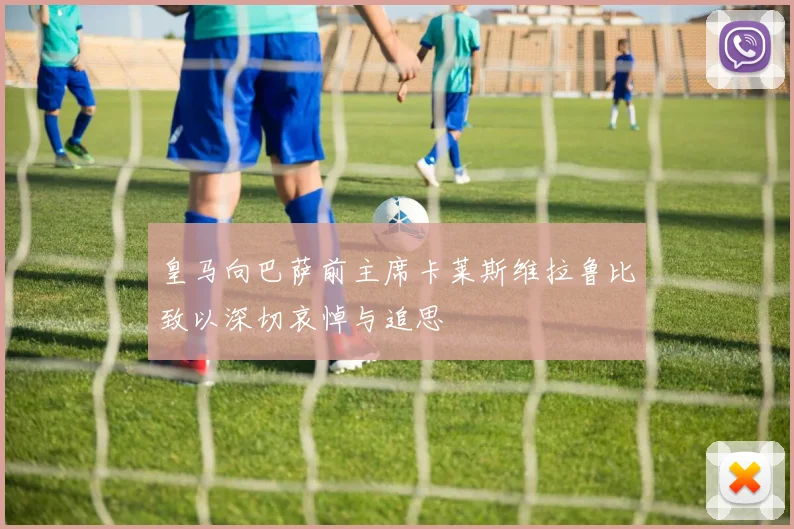 皇马向巴萨前主席卡莱斯维拉鲁比致以深切哀悼与追思