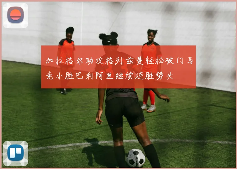 加拉格尔助攻格列兹曼轻松破门马竞小胜巴利阿里继续连胜势头