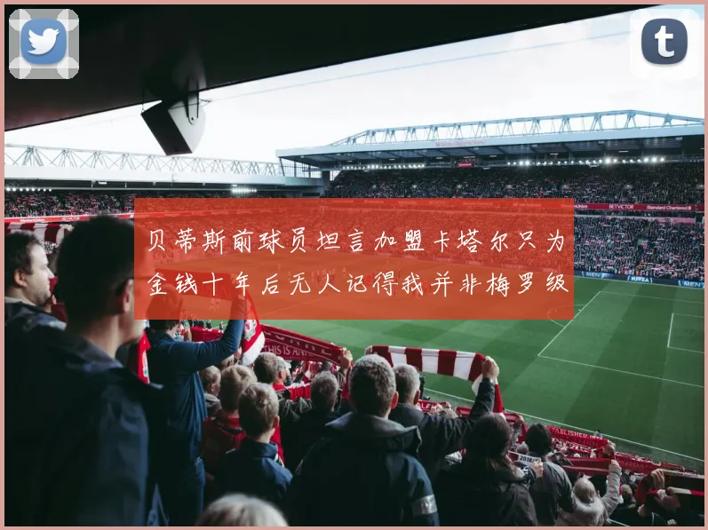 贝蒂斯前球员坦言加盟卡塔尔只为金钱十年后无人记得我并非梅罗级别