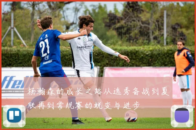 杨瀚森的成长之路从选秀备战到夏联再到常规赛的蜕变与进步