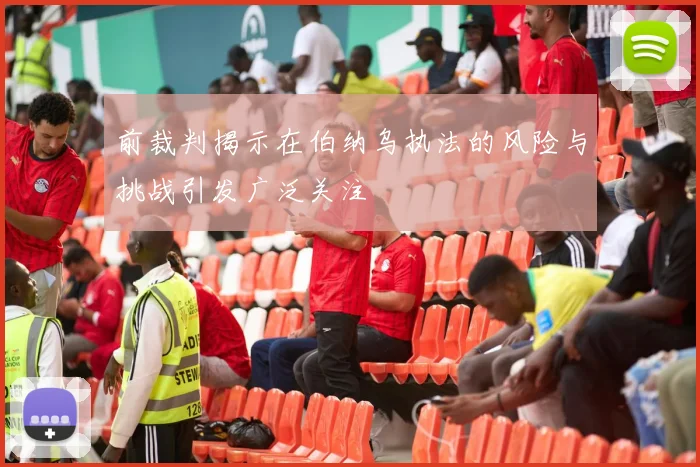 前裁判揭示在伯纳乌执法的风险与挑战引发广泛关注