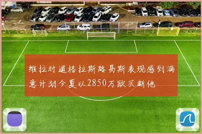维拉对道格拉斯路易斯表现感到满意计划今夏以2850万欧买断他