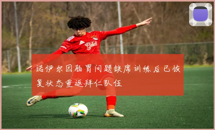 诺伊尔因肠胃问题缺席训练后已恢复状态重返拜仁队伍