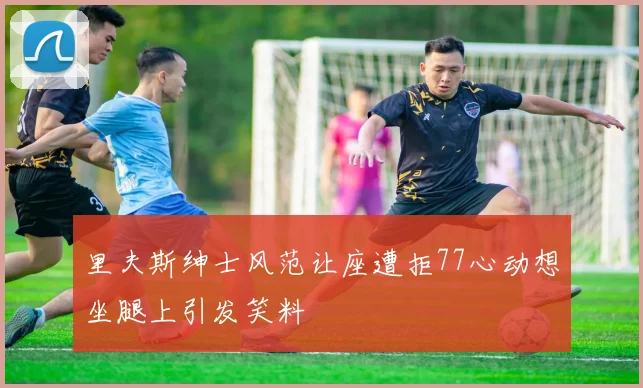 里夫斯绅士风范让座遭拒77心动想坐腿上引发笑料