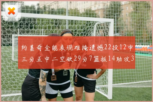 约基奇全能表现难掩遗憾22投12中三分五中二空砍29分7篮板14助攻3抢断