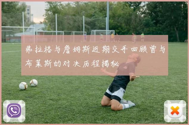 弗拉格与詹姆斯近期交手回顾曾与布莱斯的对决历程揭秘