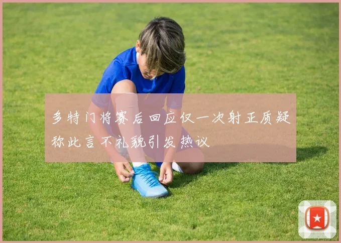 多特门将赛后回应仅一次射正质疑称此言不礼貌引发热议