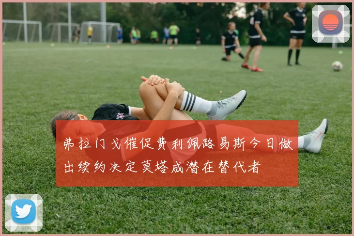 弗拉门戈催促费利佩路易斯今日做出续约决定莫塔成潜在替代者