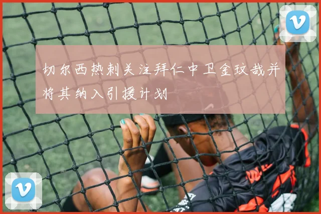 切尔西热刺关注拜仁中卫金玟哉并将其纳入引援计划