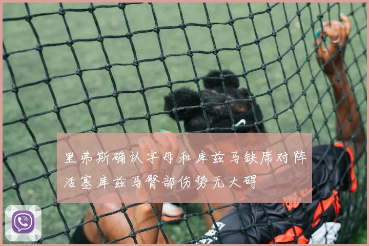 里弗斯确认字母和库兹马缺席对阵活塞库兹马臀部伤势无大碍
