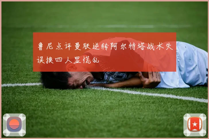 鲁尼点评曼联逆转阿尔特塔战术失误换四人显慌乱