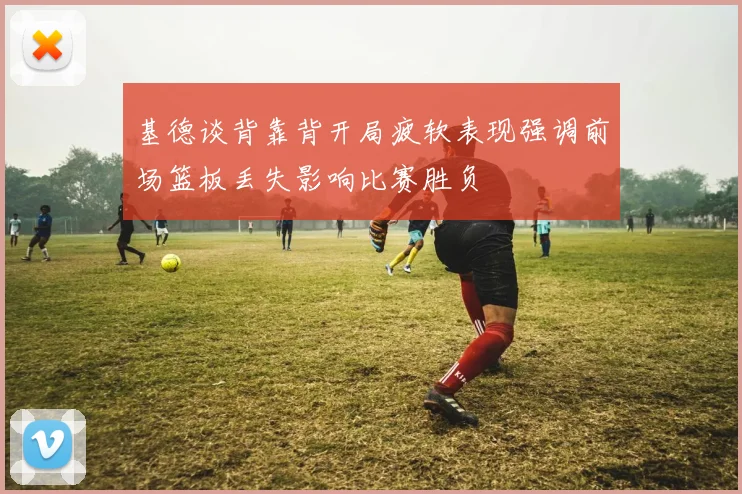 基德谈背靠背开局疲软表现强调前场篮板丢失影响比赛胜负