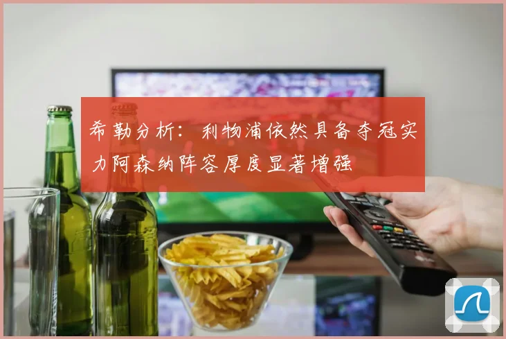 希勒分析：利物浦依然具备夺冠实力阿森纳阵容厚度显著增强