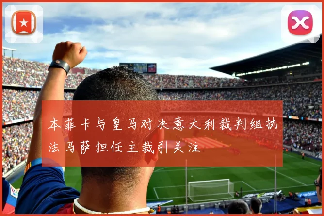 本菲卡与皇马对决意大利裁判组执法马萨担任主裁引关注