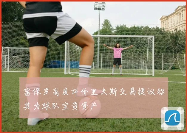 富保罗高度评价里夫斯交易提议称其为球队宝贵资产