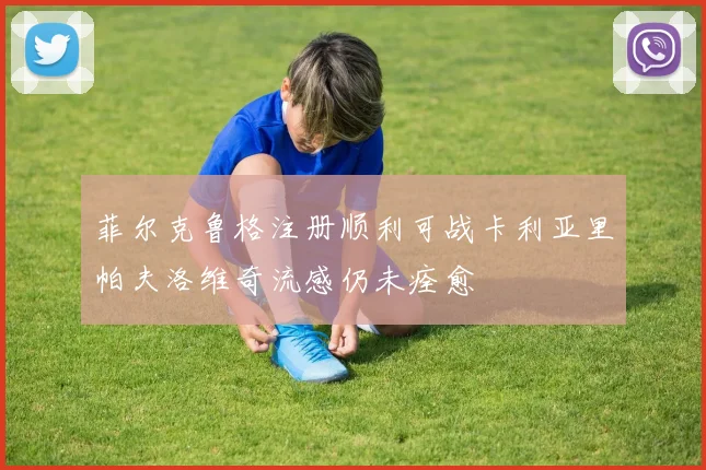 菲尔克鲁格注册顺利可战卡利亚里帕夫洛维奇流感仍未痊愈