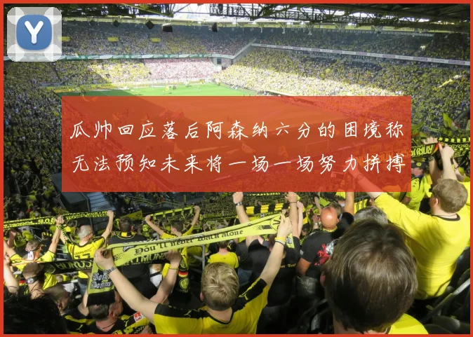 瓜帅回应落后阿森纳六分的困境称无法预知未来将一场一场努力拼搏