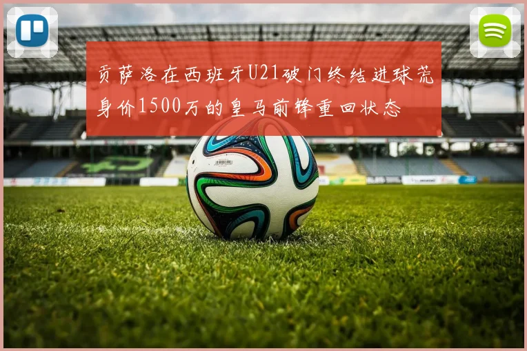 贡萨洛在西班牙U21破门终结进球荒身价1500万的皇马前锋重回状态
